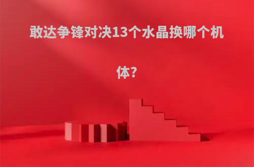 敢达争锋对决13个水晶换哪个机体?