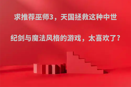 求推荐巫师3，天国拯救这种中世纪剑与魔法风格的游戏，太喜欢了?