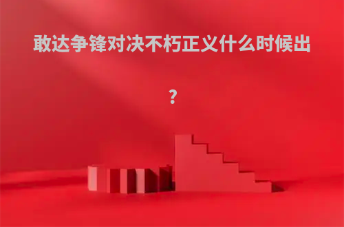 敢达争锋对决不朽正义什么时候出?