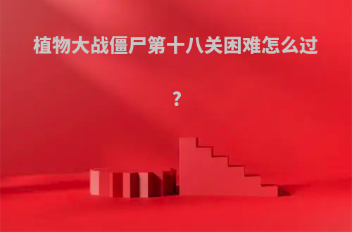 植物大战僵尸第十八关困难怎么过?