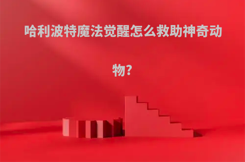 哈利波特魔法觉醒怎么救助神奇动物?
