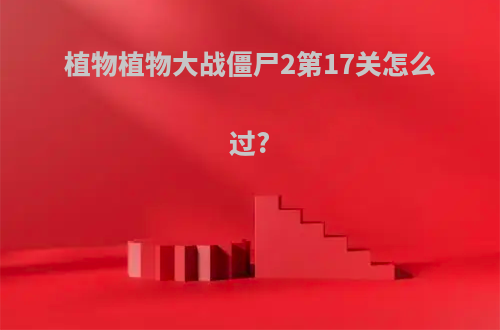 植物植物大战僵尸2第17关怎么过?