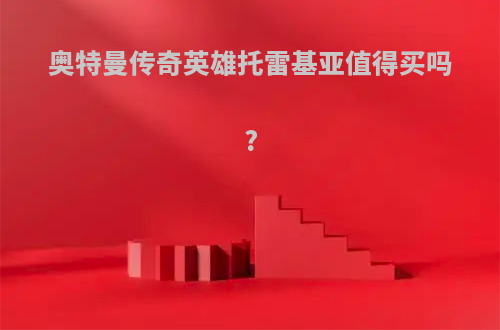 奥特曼传奇英雄托雷基亚值得买吗?