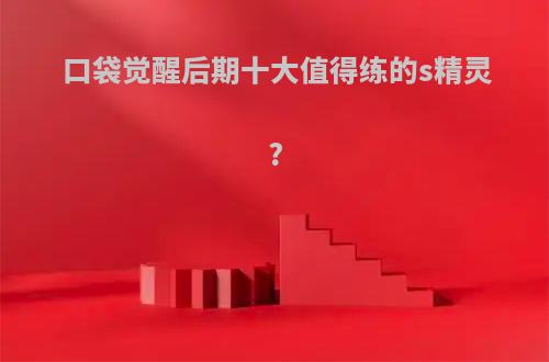 口袋觉醒后期十大值得练的s精灵?