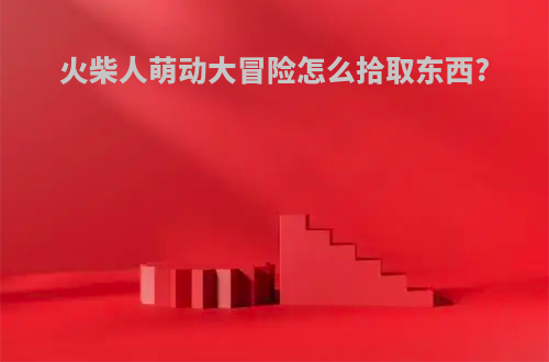 火柴人萌动大冒险怎么拾取东西?