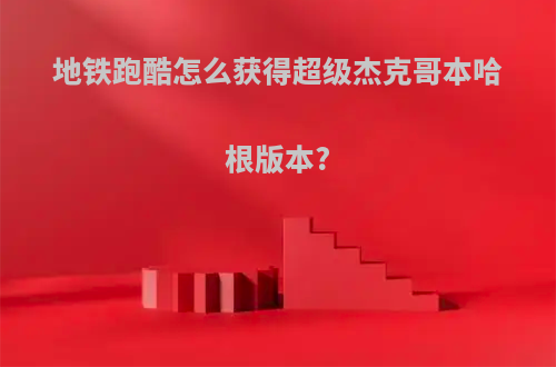 地铁跑酷怎么获得超级杰克哥本哈根版本?