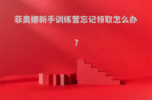 菲奥娜新手训练营忘记领取怎么办?