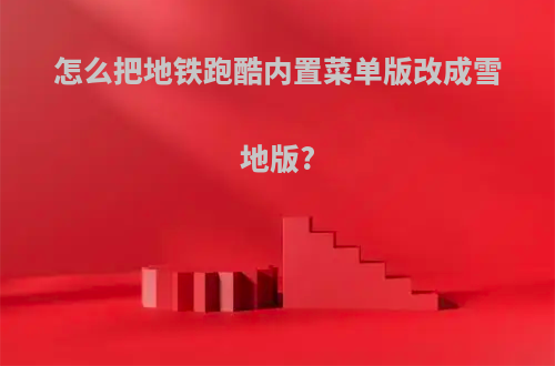 怎么把地铁跑酷内置菜单版改成雪地版?