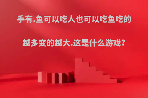 手有.鱼可以吃人也可以吃鱼吃的越多变的越大.这是什么游戏?