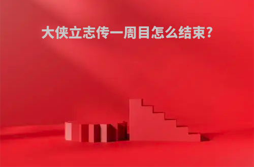大侠立志传一周目怎么结束?