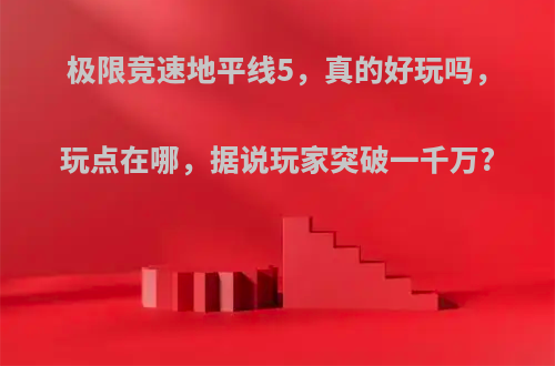 极限竞速地平线5，真的好玩吗，玩点在哪，据说玩家突破一千万?