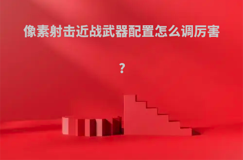 像素射击近战武器配置怎么调厉害?