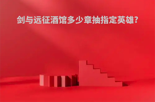 剑与远征酒馆多少章抽指定英雄?