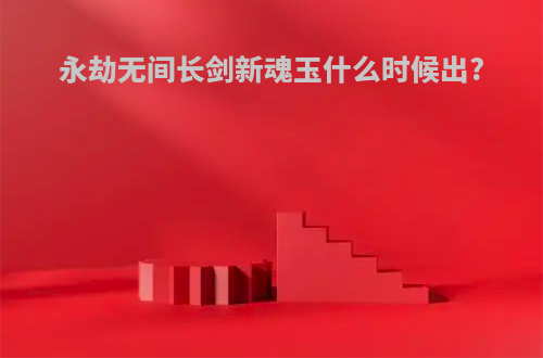 永劫无间长剑新魂玉什么时候出?