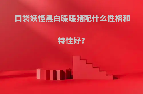 口袋妖怪黑白暖暖猪配什么性格和特性好?