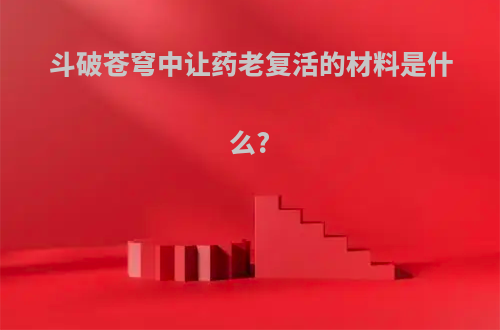 斗破苍穹中让药老复活的材料是什么?