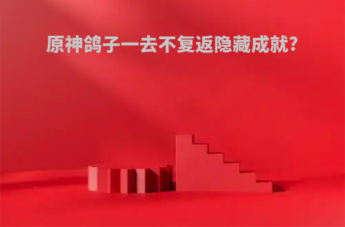 原神鸽子一去不复返隐藏成就?