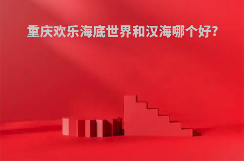 重庆欢乐海底世界和汉海哪个好?