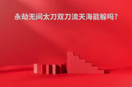 永劫无间太刀双刀流天海能躲吗?