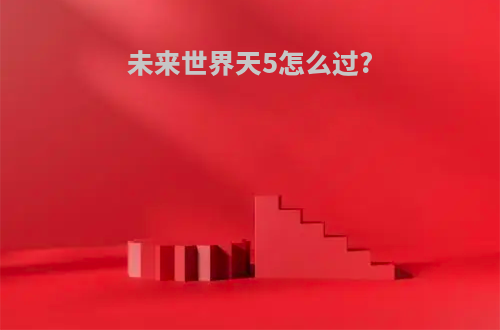 未来世界天5怎么过?
