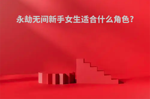 永劫无间新手女生适合什么角色?