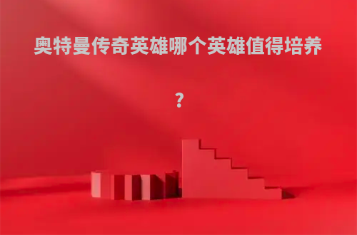 奥特曼传奇英雄哪个英雄值得培养?