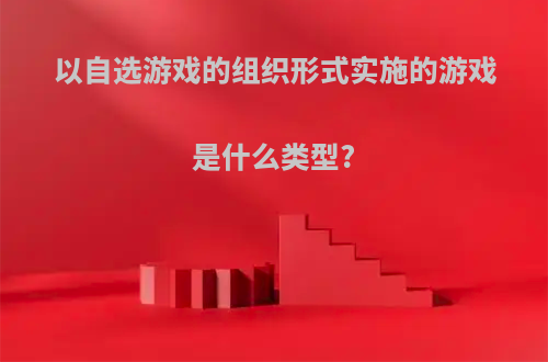 以自选游戏的组织形式实施的游戏是什么类型?