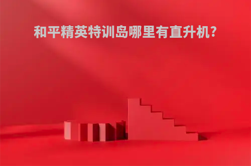 和平精英特训岛哪里有直升机?