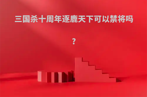 三国杀十周年逐鹿天下可以禁将吗?