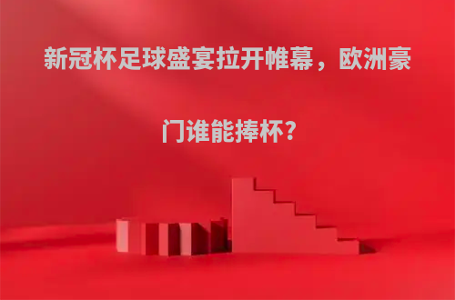 新冠杯足球盛宴拉开帷幕，欧洲豪门谁能捧杯?
