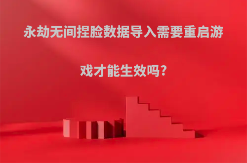 永劫无间捏脸数据导入需要重启游戏才能生效吗?
