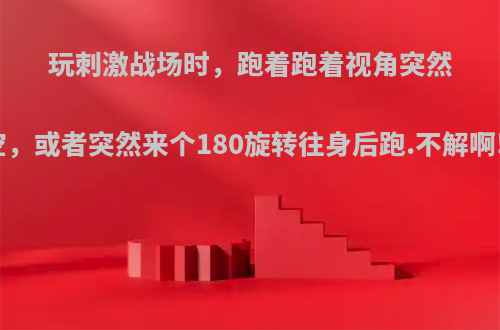 玩刺激战场时，跑着跑着视角突然指向天空，或者突然来个180旋转往身后跑.不解啊!怎么办?
