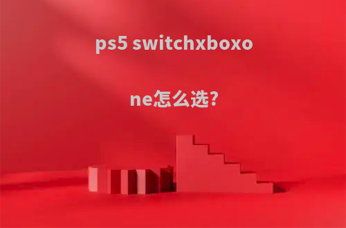 ps5 switchxboxone怎么选?