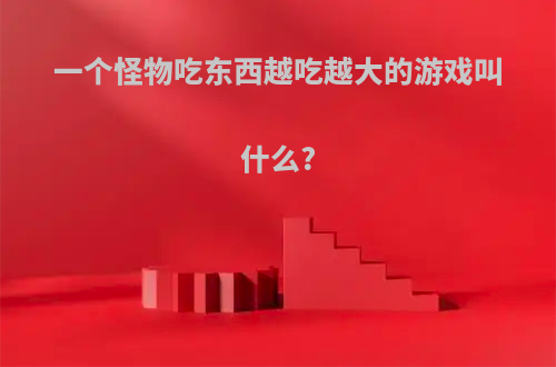 一个怪物吃东西越吃越大的游戏叫什么?
