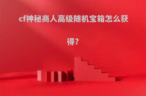 cf神秘商人高级随机宝箱怎么获得?