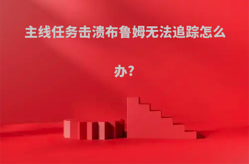 主线任务击溃布鲁姆无法追踪怎么办?