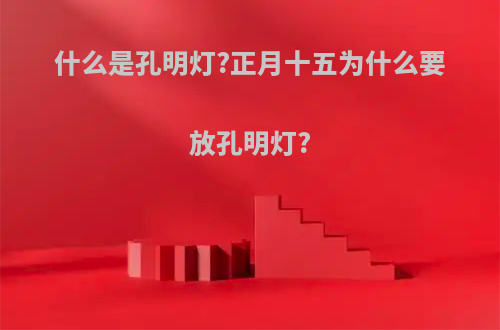 什么是孔明灯?正月十五为什么要放孔明灯?