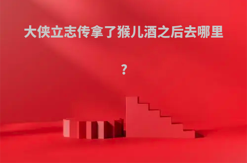 大侠立志传拿了猴儿酒之后去哪里?