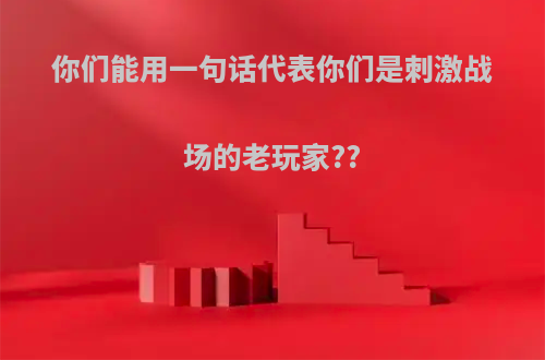 你们能用一句话代表你们是刺激战场的老玩家??