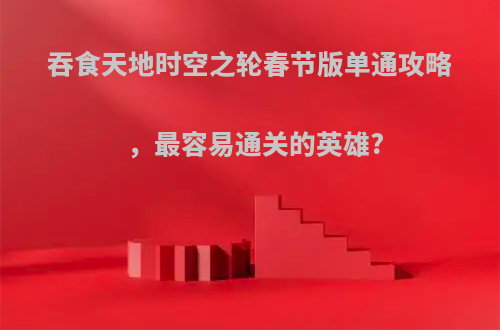 吞食天地时空之轮春节版单通攻略，最容易通关的英雄?