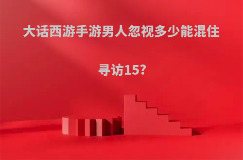 大话西游手游男人忽视多少能混住寻访15?
