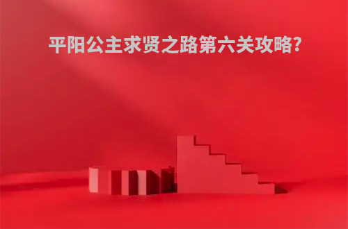 平阳公主求贤之路第六关攻略?