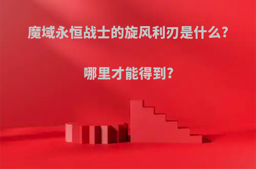魔域永恒战士的旋风利刃是什么?哪里才能得到?