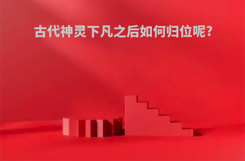 古代神灵下凡之后如何归位呢?