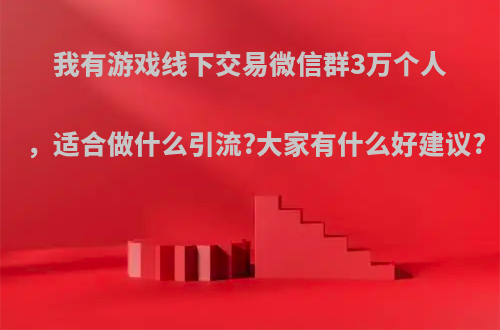 我有游戏线下交易微信群3万个人，适合做什么引流?大家有什么好建议?