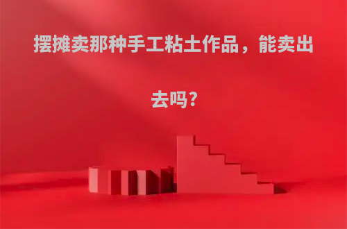 摆摊卖那种手工粘土作品，能卖出去吗?