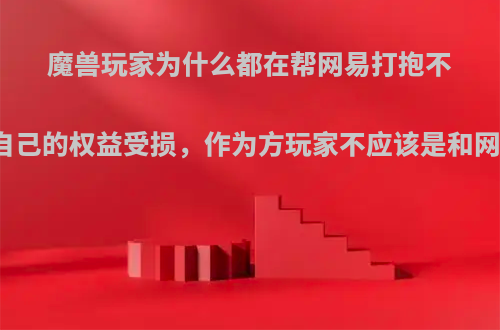 魔兽玩家为什么都在帮网易打抱不平，而不考虑自己的权益受损，作为方玩家不应该是和网易签订的合同?