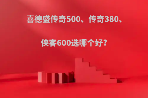 喜德盛传奇500、传奇380、侠客600选哪个好?