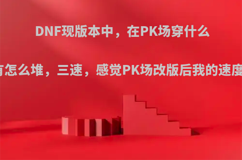 DNF现版本中，在PK场穿什么装备，还有怎么堆，三速，感觉PK场改版后我的速度慢了好多?