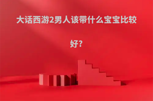 大话西游2男人该带什么宝宝比较好?